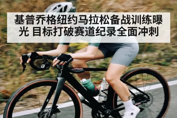 基普乔格纽约马拉松备战训练曝光 目标打破赛道纪录全面冲刺