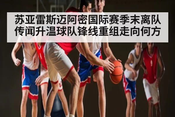 苏亚雷斯迈阿密国际赛季末离队传闻升温球队锋线重组走向何方