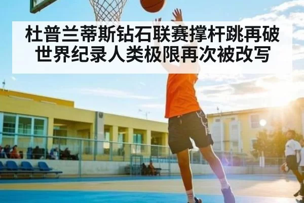 杜普兰蒂斯钻石联赛撑杆跳再破世界纪录人类极限再次被改写