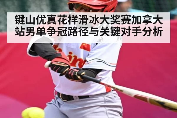 键山优真花样滑冰大奖赛加拿大站男单争冠路径与关键对手分析